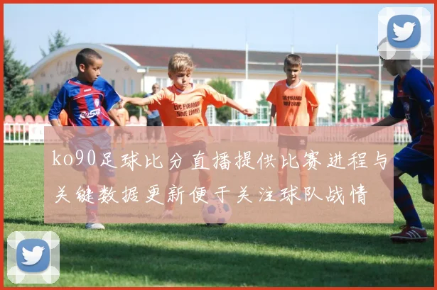 ko90足球比分直播提供比赛进程与关键数据更新便于关注球队战情