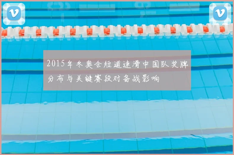 2015年冬奥会短道速滑中国队奖牌分布与关键赛段对备战影响