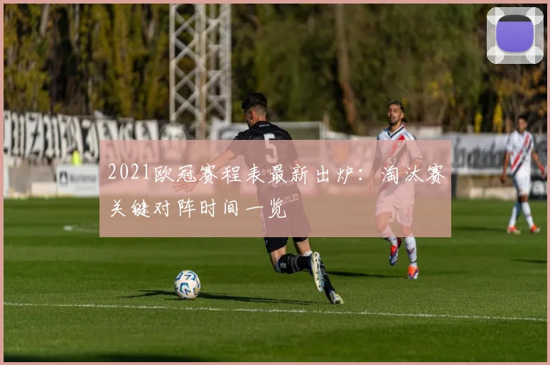 2021欧冠赛程表最新出炉：淘汰赛关键对阵时间一览