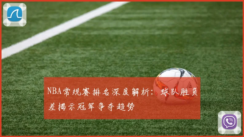 NBA常规赛排名深度解析：球队胜负差揭示冠军争夺趋势