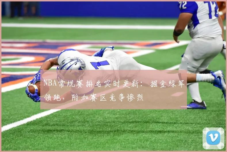 NBA常规赛排名实时更新：掘金绿军领跑，附加赛区竞争惨烈