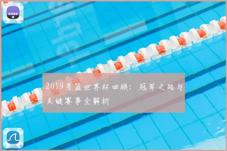 2019男篮世界杯回顾：冠军之路与关键赛事全解析