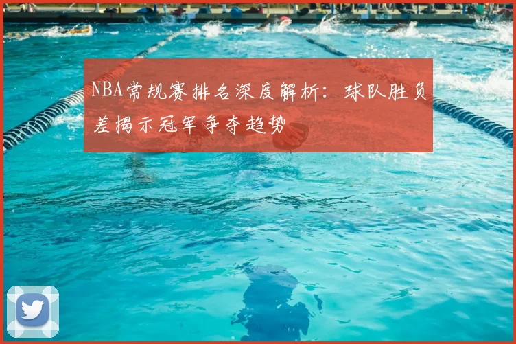 NBA常规赛排名深度解析:球队胜负差揭示冠军争夺趋势