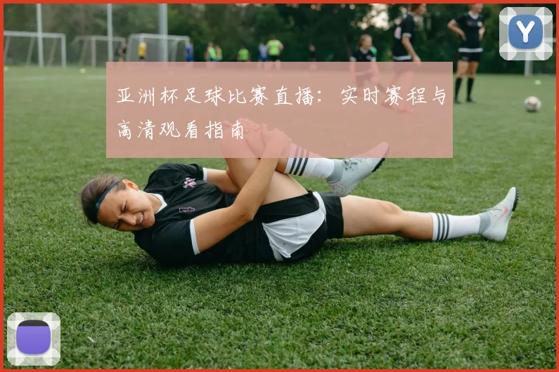 亚洲杯足球比赛直播：实时赛程与高清观看指南