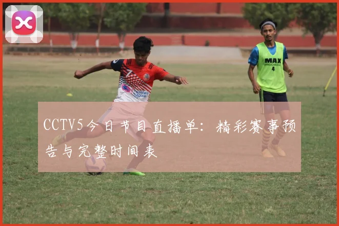 CCTV5今日节目直播单：精彩赛事预告与完整时间表