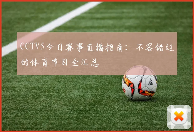 CCTV5今日赛事直播指南：不容错过的体育节目全汇总