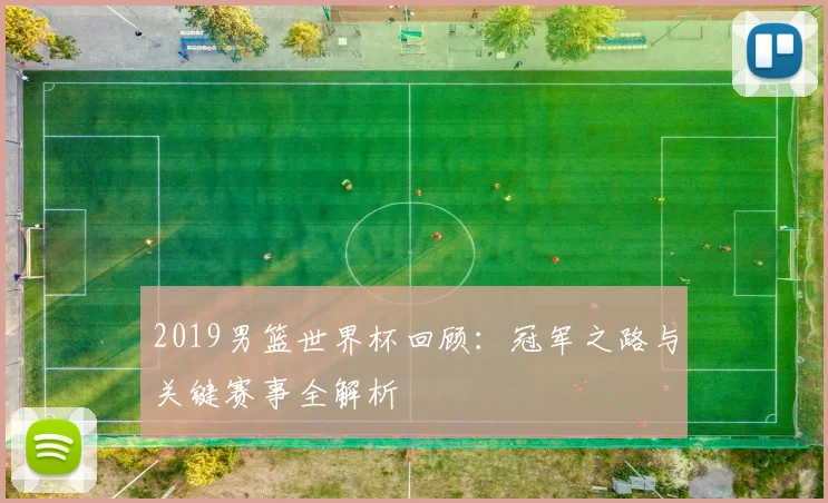 2019男篮世界杯回顾：冠军之路与关键赛事全解析