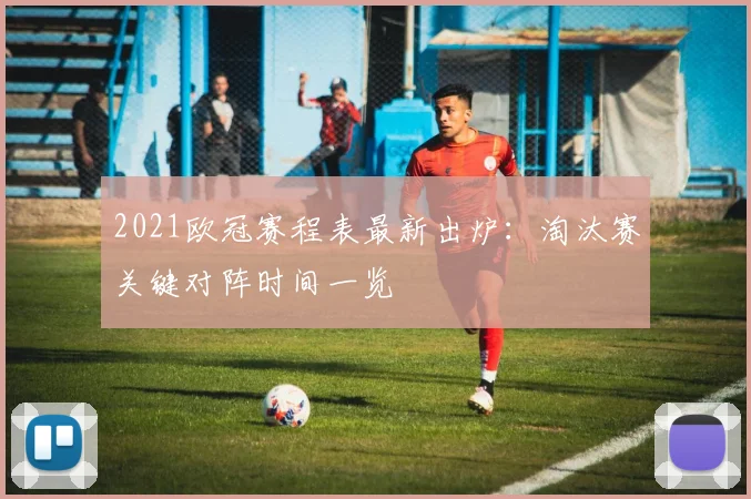 2021欧冠赛程表最新出炉：淘汰赛关键对阵时间一览