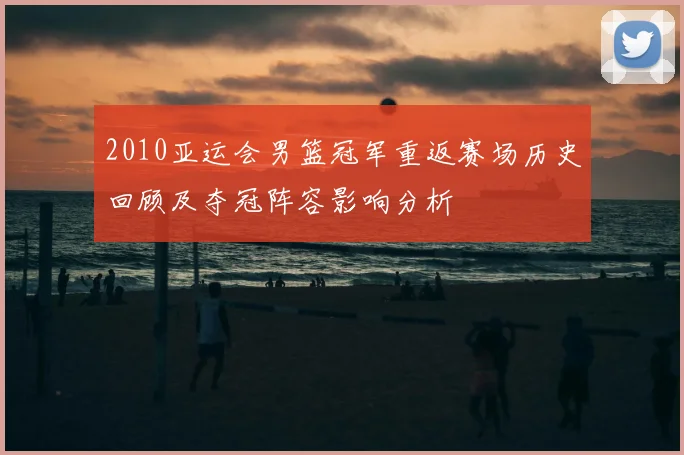 2010亚运会男篮冠军重返赛场历史回顾及夺冠阵容影响分析