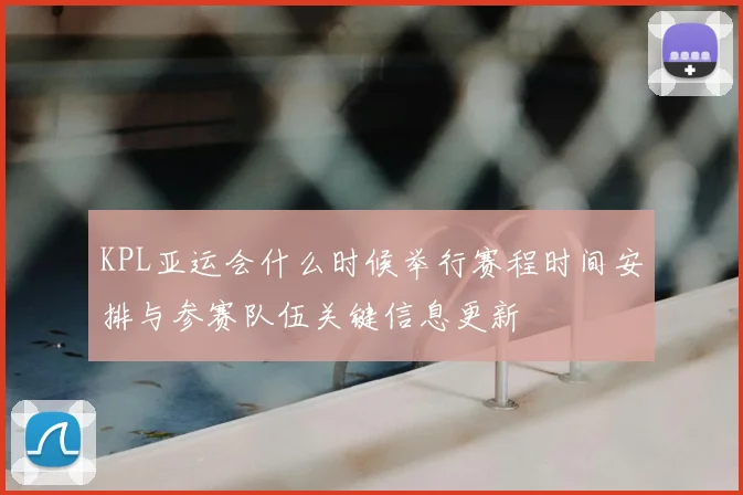 KPL亚运会什么时候举行赛程时间安排与参赛队伍关键信息更新