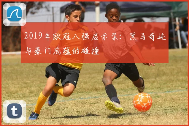 2019年欧冠八强启示录：黑马奇迹与豪门底蕴的碰撞