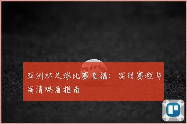 亚洲杯足球比赛直播：实时赛程与高清观看指南