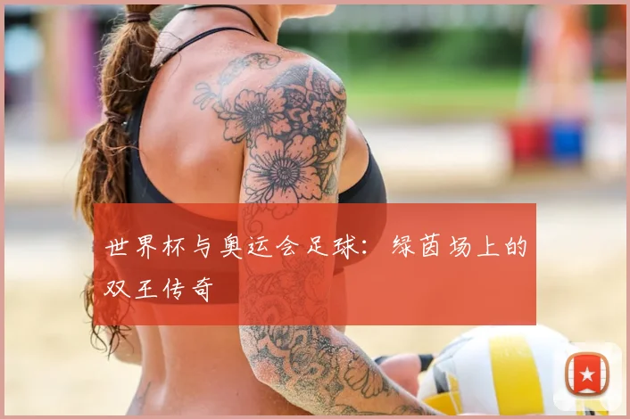 世界杯与奥运会足球:绿茵场上的双王传奇