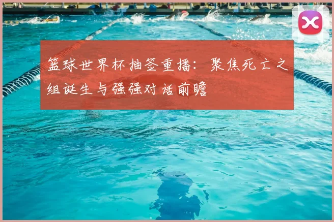 篮球世界杯抽签重播：聚焦死亡之组诞生与强强对话前瞻