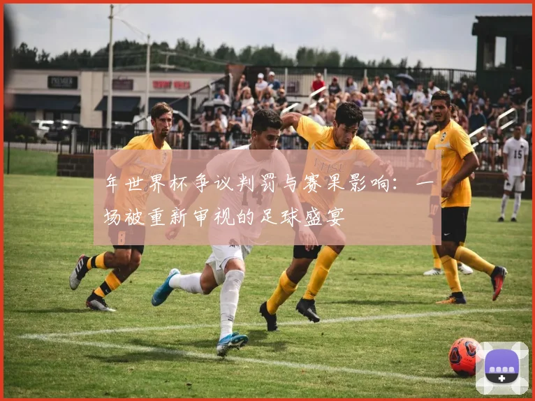 年世界杯争议判罚与赛果影响:一场被重新审视的足球盛宴