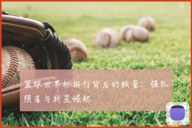 篮球世界杯排行背后的较量:强队陨落与新星崛起