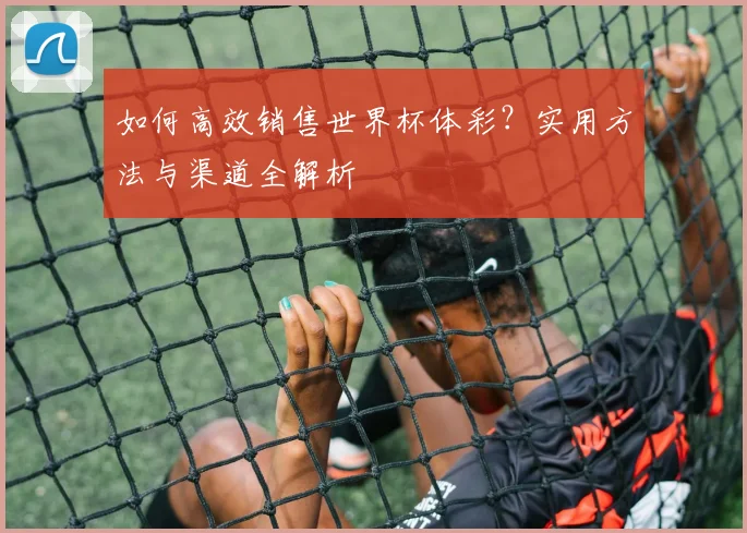 如何高效销售世界杯体彩？实用方法与渠道全解析