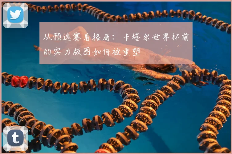 从预选赛看格局:卡塔尔世界杯前的实力版图如何被重塑