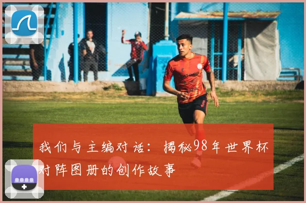 我们与主编对话:揭秘98年世界杯对阵图册的创作故事