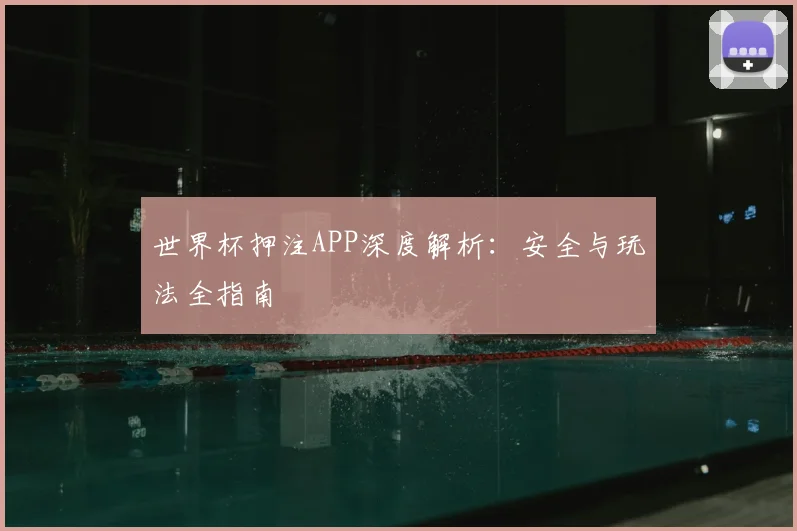 世界杯押注APP深度解析：安全与玩法全指南