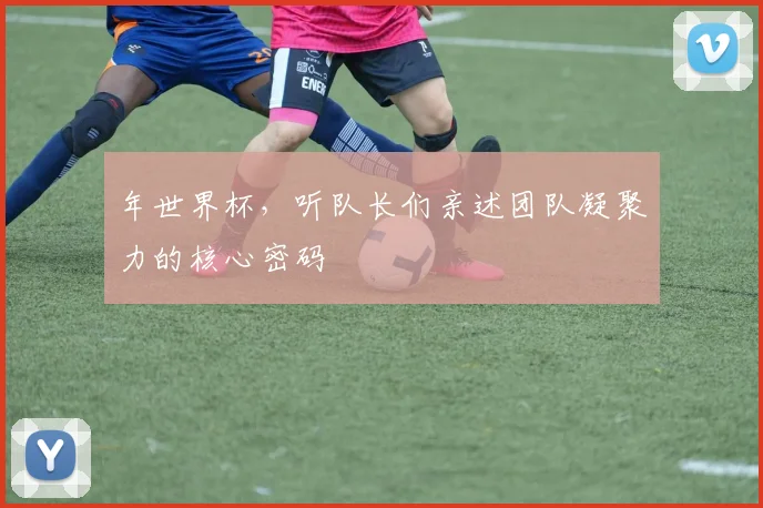 年世界杯，听队长们亲述团队凝聚力的核心密码