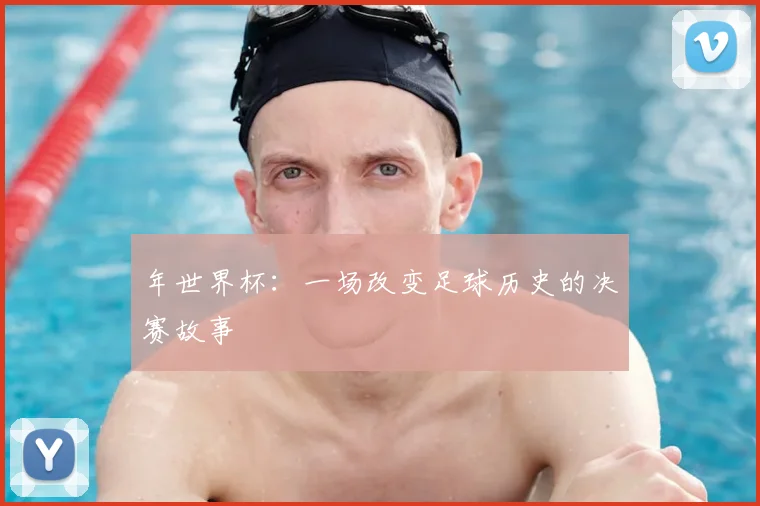 年世界杯：一场改变足球历史的决赛故事
