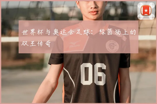 世界杯与奥运会足球:绿茵场上的双王传奇