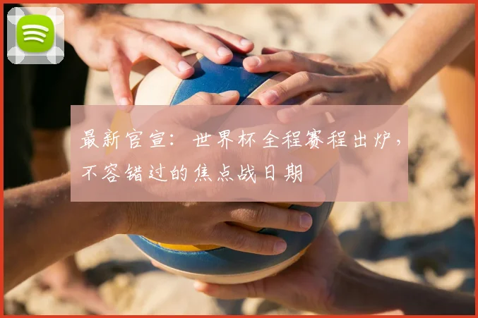最新官宣：世界杯全程赛程出炉，不容错过的焦点战日期