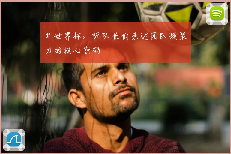 年世界杯，听队长们亲述团队凝聚力的核心密码