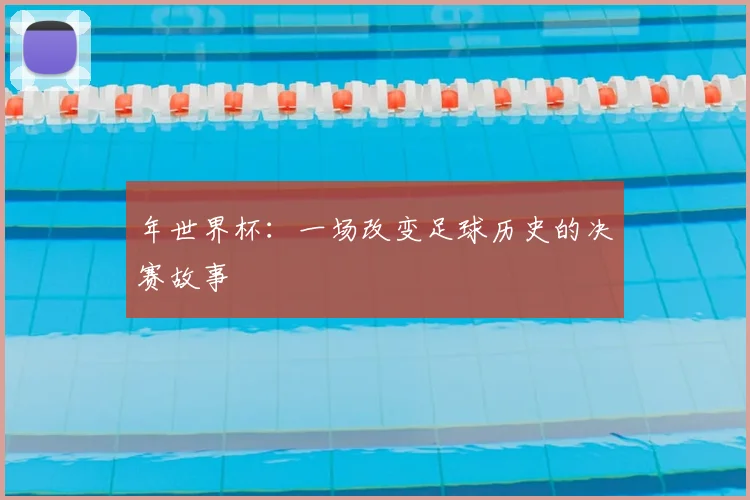 年世界杯：一场改变足球历史的决赛故事