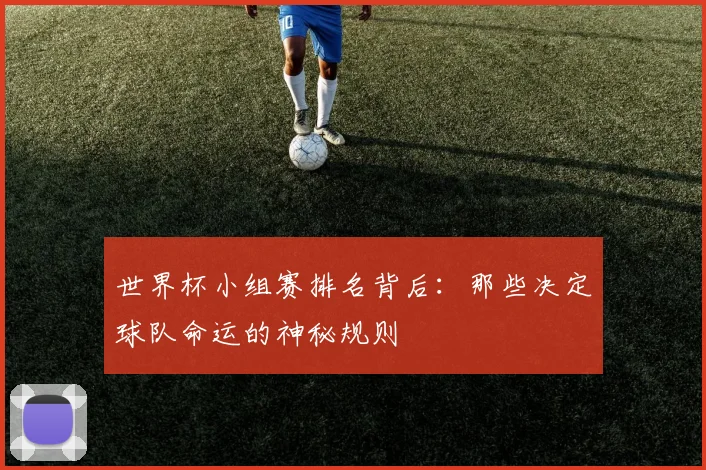 世界杯小组赛排名背后:那些决定球队命运的神秘规则