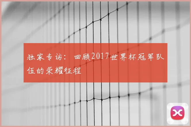 独家专访：回顾2017世界杯冠军队伍的荣耀征程