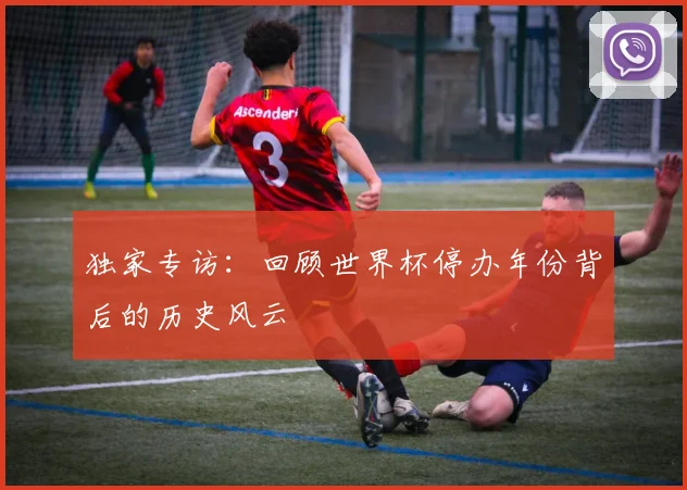 独家专访：回顾世界杯停办年份背后的历史风云
