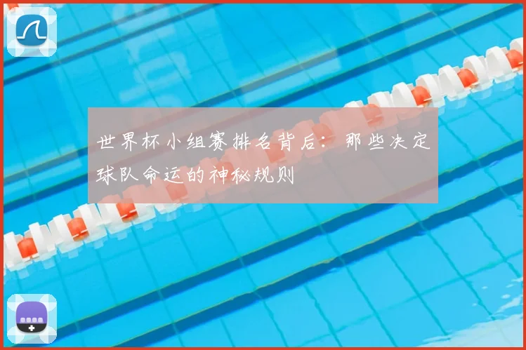 世界杯小组赛排名背后:那些决定球队命运的神秘规则