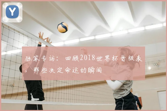独家专访：回顾2018世界杯晋级表，那些决定命运的瞬间
