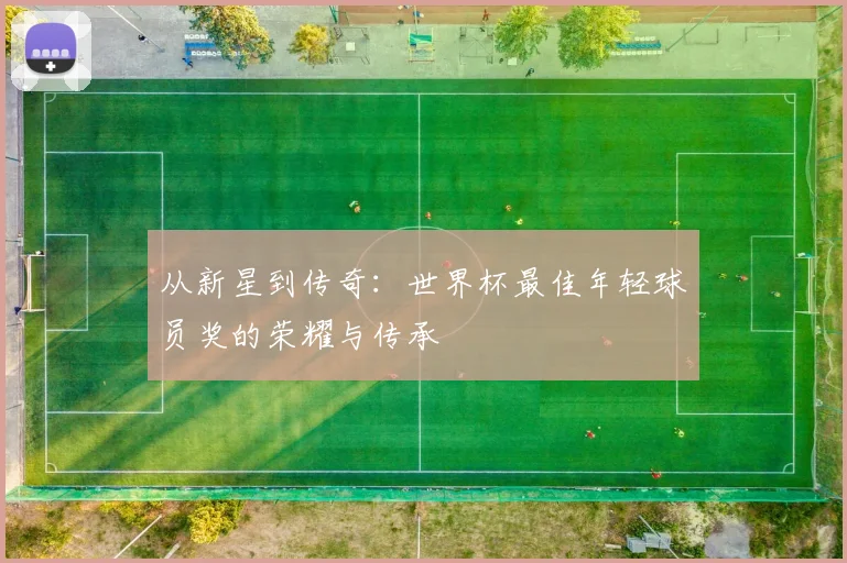 从新星到传奇：世界杯最佳年轻球员奖的荣耀与传承