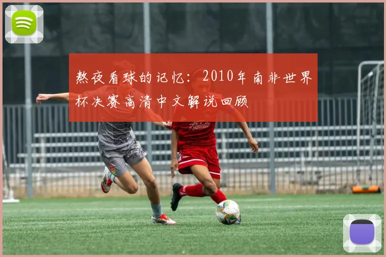 熬夜看球的记忆:2010年南非世界杯决赛高清中文解说回顾