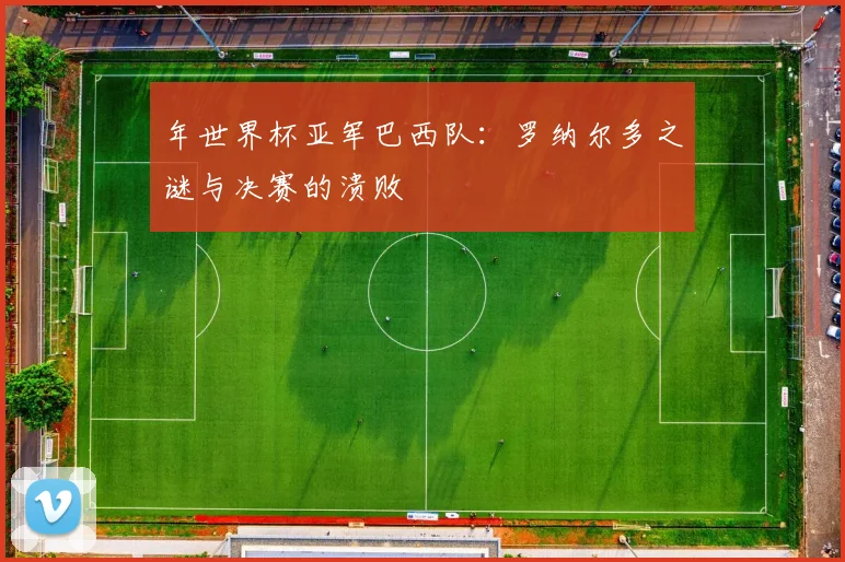 年世界杯亚军巴西队:罗纳尔多之谜与决赛的溃败