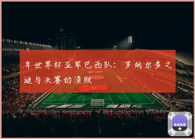 年世界杯亚军巴西队:罗纳尔多之谜与决赛的溃败